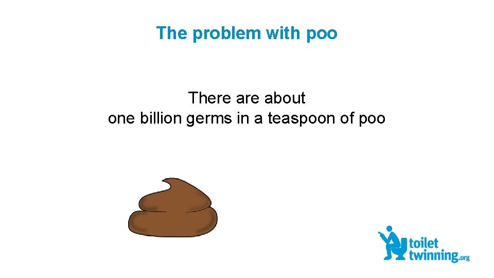 The problem with poo There about one billion germs in a teaspoon of poo