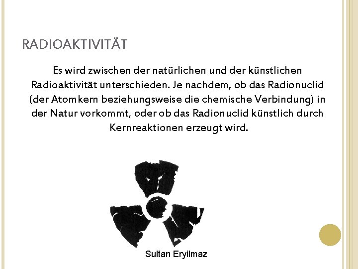 RADIOAKTIVITÄT Es wird zwischen der natürlichen und der künstlichen Radioaktivität unterschieden. Je nachdem, ob