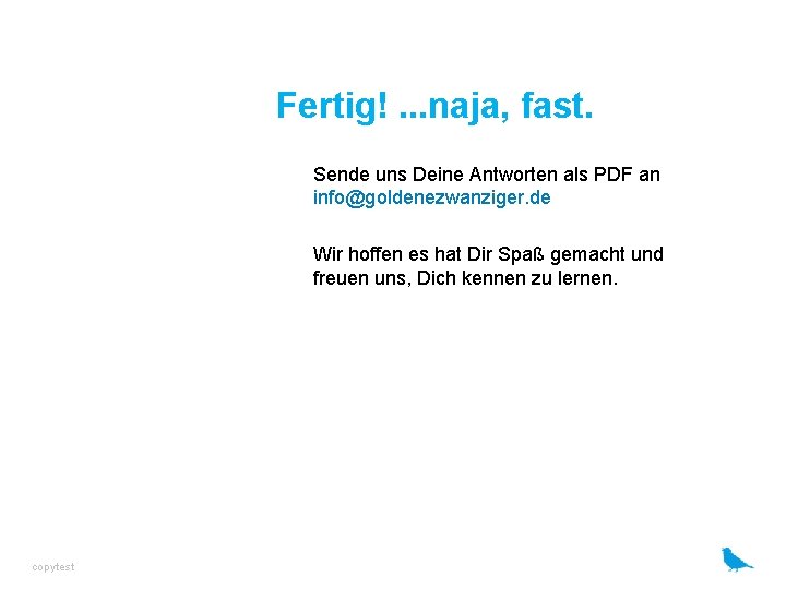 Fertig!. . . naja, fast. Sende uns Deine Antworten als PDF an info@goldenezwanziger. de