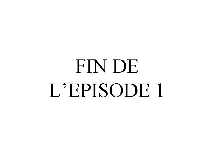 FIN DE L’EPISODE 1 