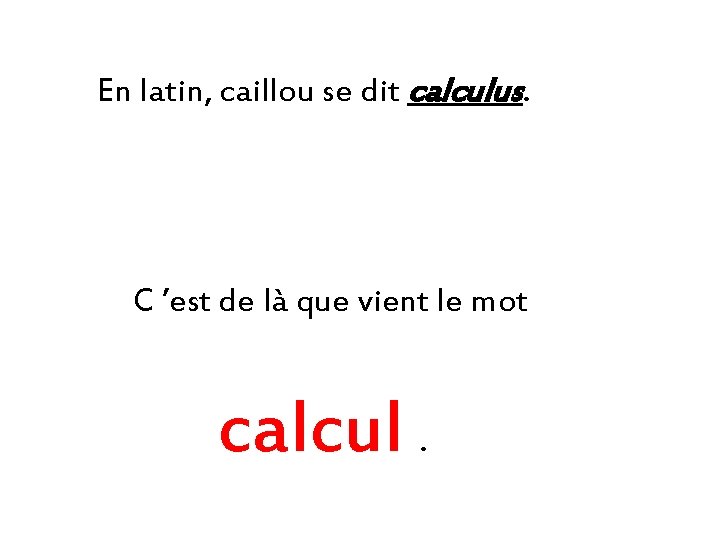 En latin, caillou se dit calculus. C ’est de là que vient le mot