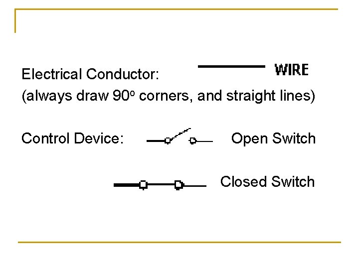 Electrical Conductor: (always draw 90 o corners, and straight lines) Control Device: Open Switch