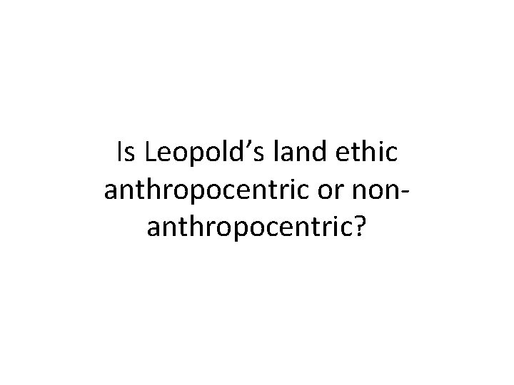 Is Leopold’s land ethic anthropocentric or nonanthropocentric? 