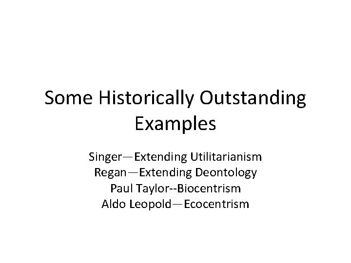 Some Historically Outstanding Examples Singer—Extending Utilitarianism Regan—Extending Deontology Paul Taylor--Biocentrism Aldo Leopold—Ecocentrism 