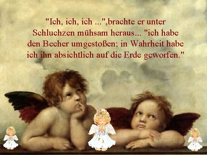 "Ich, ich. . . ", brachte er unter Schluchzen mühsam heraus. . . "ich