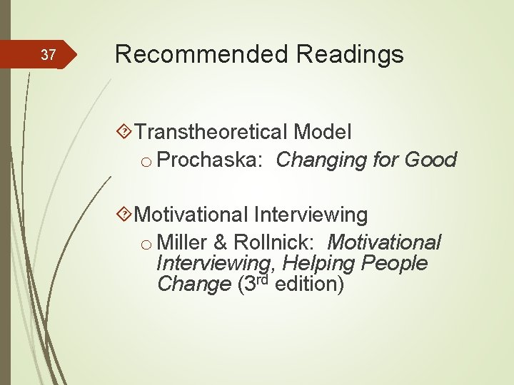 37 Recommended Readings Transtheoretical Model o Prochaska: Changing for Good Motivational Interviewing o Miller