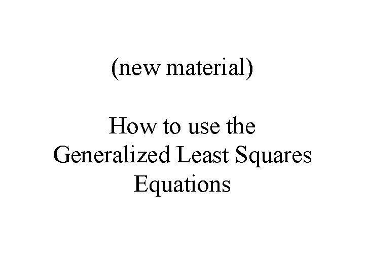 (new material) How to use the Generalized Least Squares Equations 