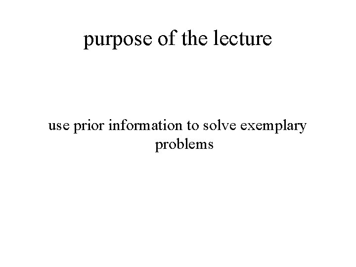 purpose of the lecture use prior information to solve exemplary problems 