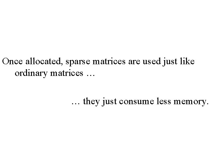 Once allocated, sparse matrices are used just like ordinary matrices … … they just