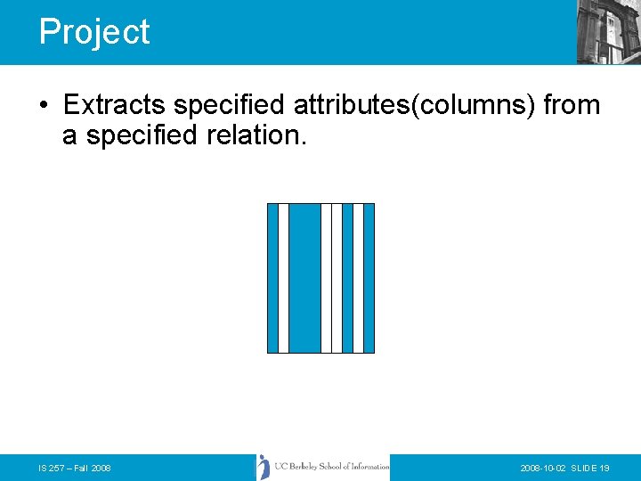 Project • Extracts specified attributes(columns) from a specified relation. IS 257 – Fall 2008