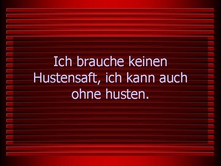 Ich brauche keinen Hustensaft, ich kann auch ohne husten. 