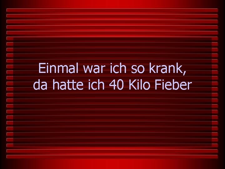 Einmal war ich so krank, da hatte ich 40 Kilo Fieber 