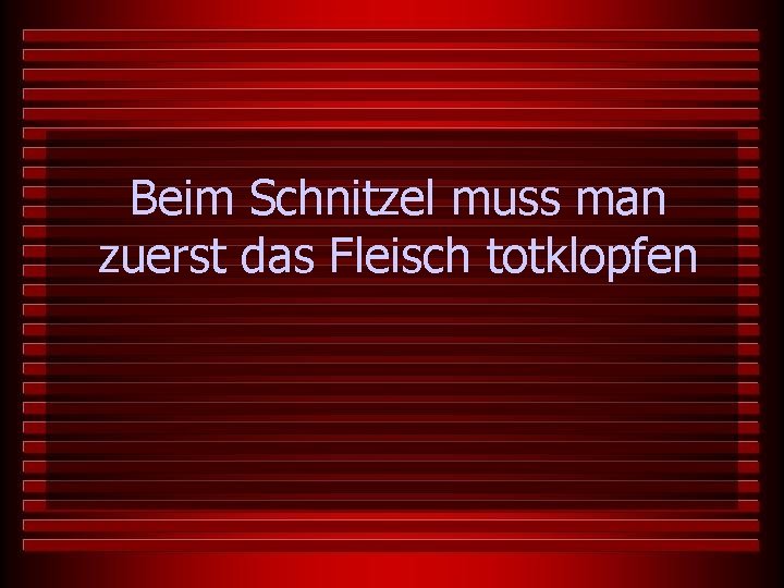 Beim Schnitzel muss man zuerst das Fleisch totklopfen 