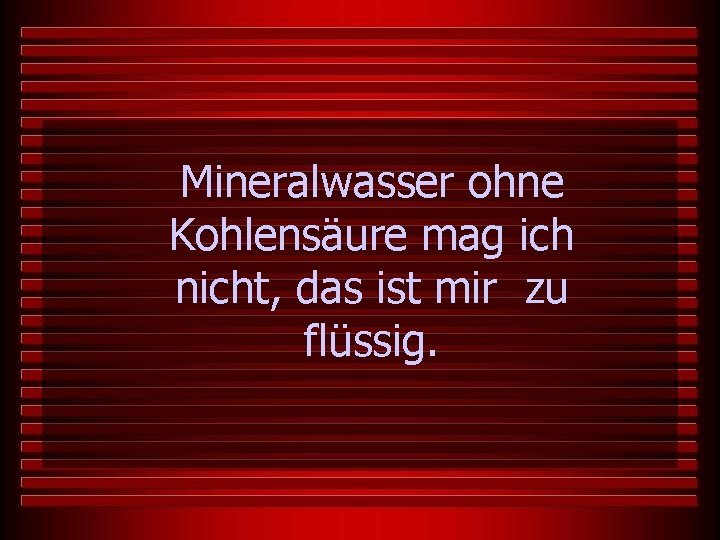 Mineralwasser ohne Kohlensäure mag ich nicht, das ist mir zu flüssig. 