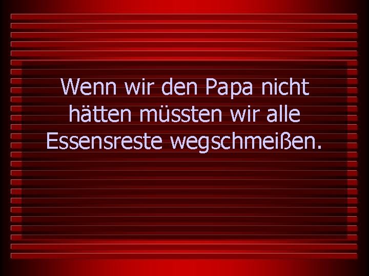 Wenn wir den Papa nicht hätten müssten wir alle Essensreste wegschmeißen. 