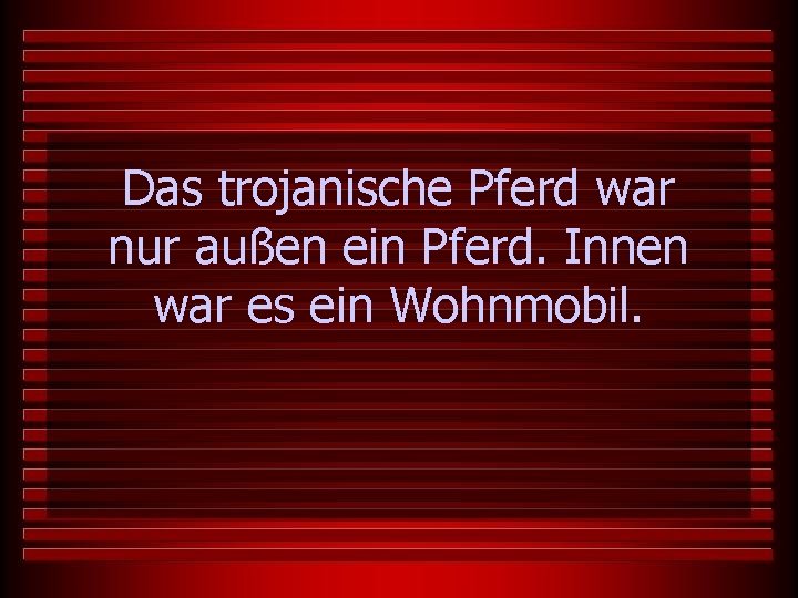 Das trojanische Pferd war nur außen ein Pferd. Innen war es ein Wohnmobil. 