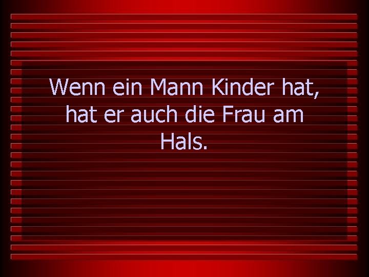 Wenn ein Mann Kinder hat, hat er auch die Frau am Hals. 