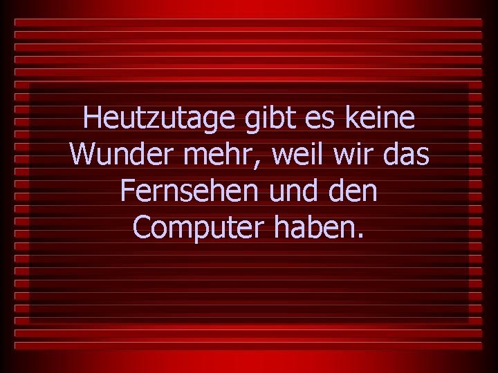 Heutzutage gibt es keine Wunder mehr, weil wir das Fernsehen und den Computer haben.