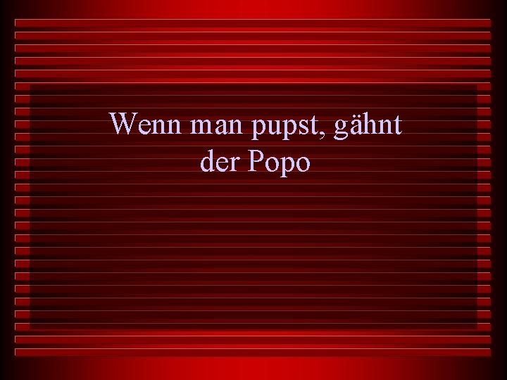 Wenn man pupst, gähnt der Popo 