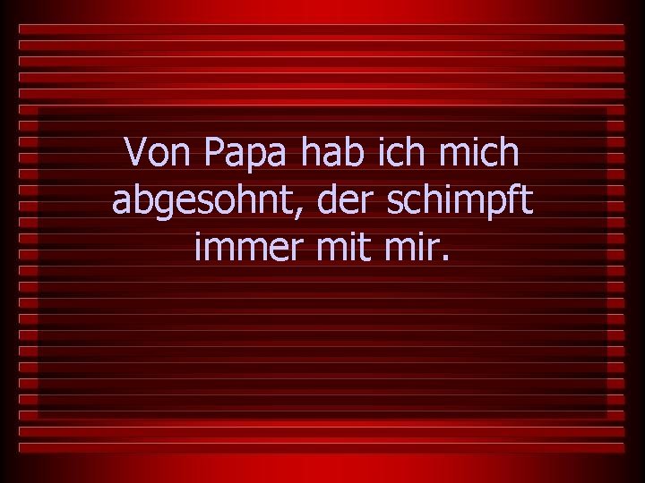 Von Papa hab ich mich abgesohnt, der schimpft immer mit mir. 