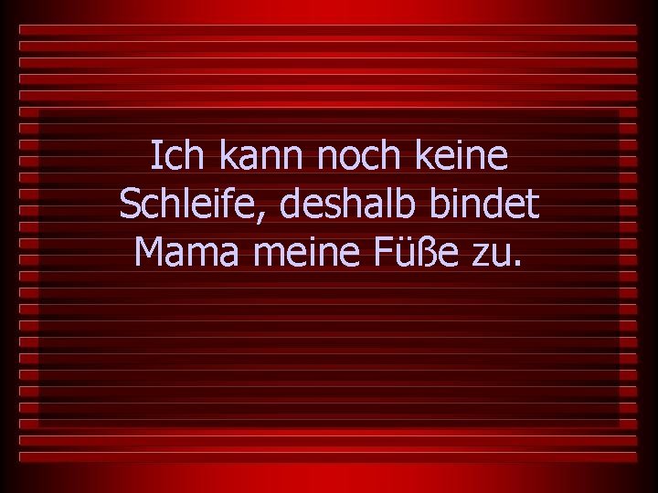 Ich kann noch keine Schleife, deshalb bindet Mama meine Füße zu. 