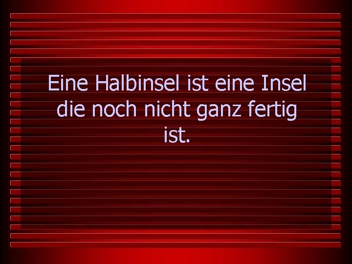 Eine Halbinsel ist eine Insel die noch nicht ganz fertig ist. 