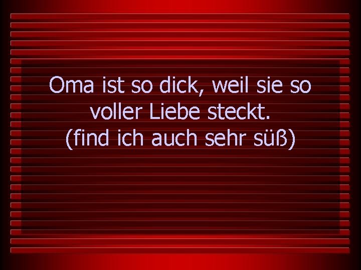 Oma ist so dick, weil sie so voller Liebe steckt. (find ich auch sehr