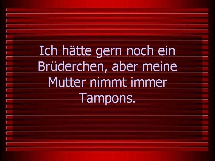 Ich hätte gern noch ein Brüderchen, aber meine Mutter nimmt immer Tampons. 