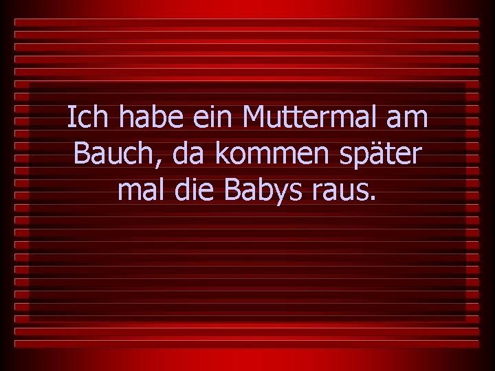 Ich habe ein Muttermal am Bauch, da kommen später mal die Babys raus. 