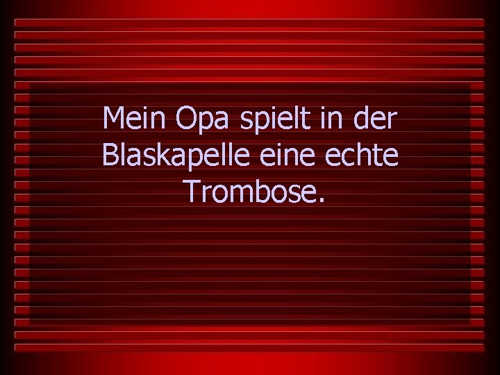 Mein Opa spielt in der Blaskapelle eine echte Trombose. 