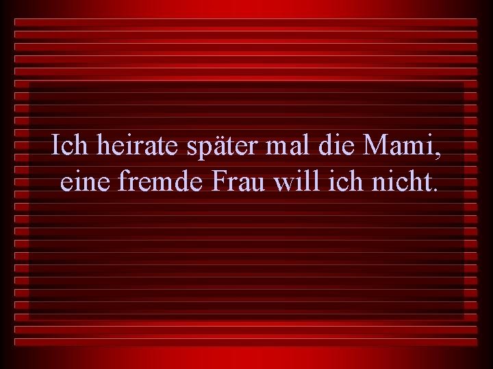 Ich heirate später mal die Mami, eine fremde Frau will ich nicht. 