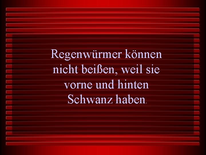 Regenwürmer können nicht beißen, weil sie vorne und hinten Schwanz haben. 