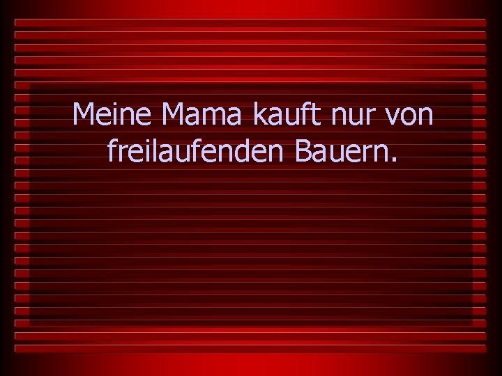 Meine Mama kauft nur von freilaufenden Bauern. 