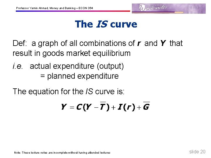 Professor Yamin Ahmad, Money and Banking – ECON 354 The IS curve Def: a