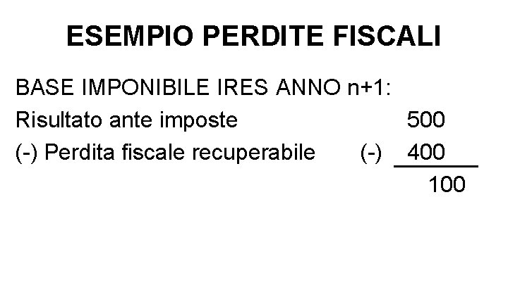 ESEMPIO PERDITE FISCALI BASE IMPONIBILE IRES ANNO n+1: Risultato ante imposte 500 (-) Perdita