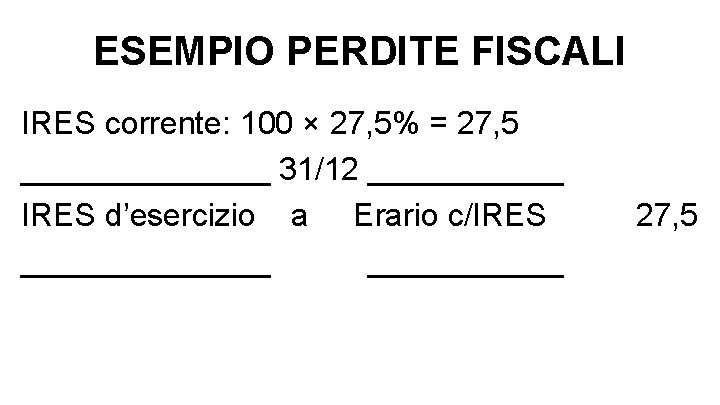 ESEMPIO PERDITE FISCALI IRES corrente: 100 × 27, 5% = 27, 5 _______ 31/12