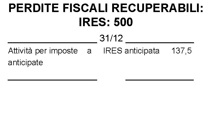 PERDITE FISCALI RECUPERABILI: IRES: 500 _________ 31/12 _______ Attività per imposte anticipate a _________