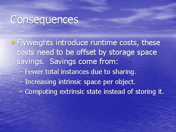 Consequences • Flyweights introduce runtime costs, these costs need to be offset by storage