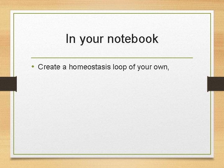 In your notebook • Create a homeostasis loop of your own, In your notebook • Create a homeostasis loop of your own,