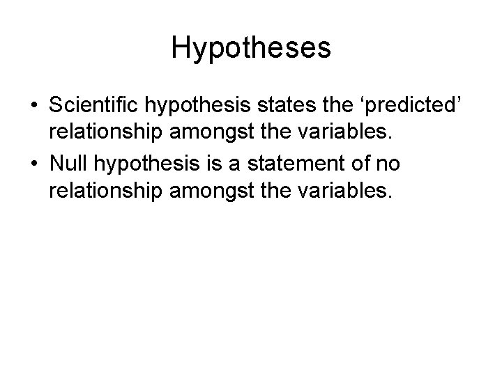 Hypotheses • Scientific hypothesis states the ‘predicted’ relationship amongst the variables. • Null hypothesis
