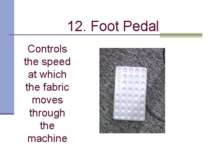 12. Foot Pedal Controls the speed at which the fabric moves through the machine