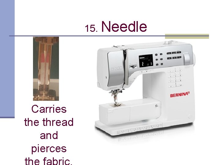 15. Needle Carries the thread and pierces 