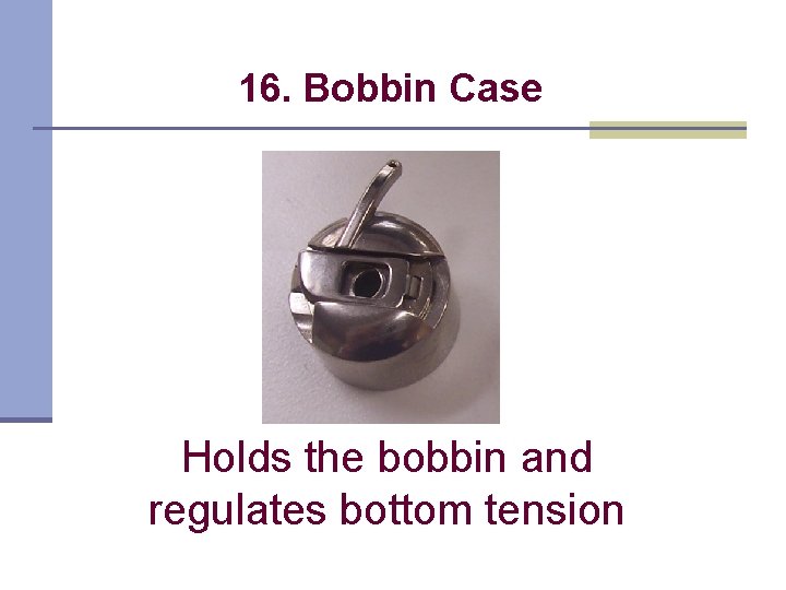 16. Bobbin Case Holds the bobbin and regulates bottom tension 