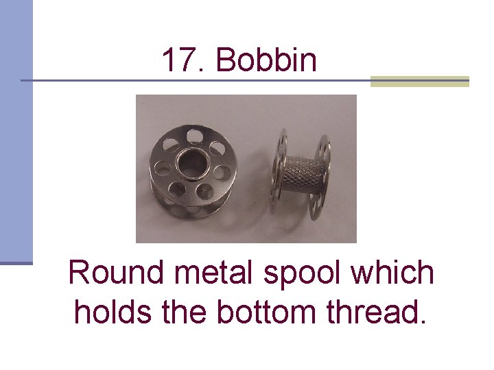 17. Bobbin Round metal spool which holds the bottom thread. 