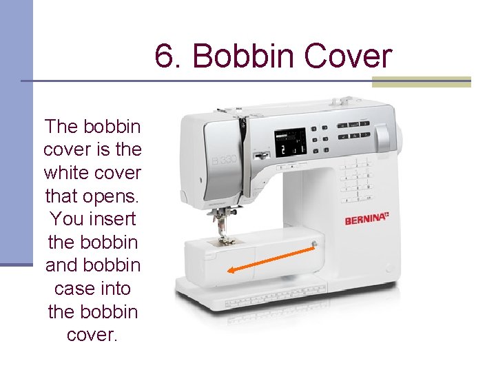 6. Bobbin Cover The bobbin cover is the white cover that opens. You insert