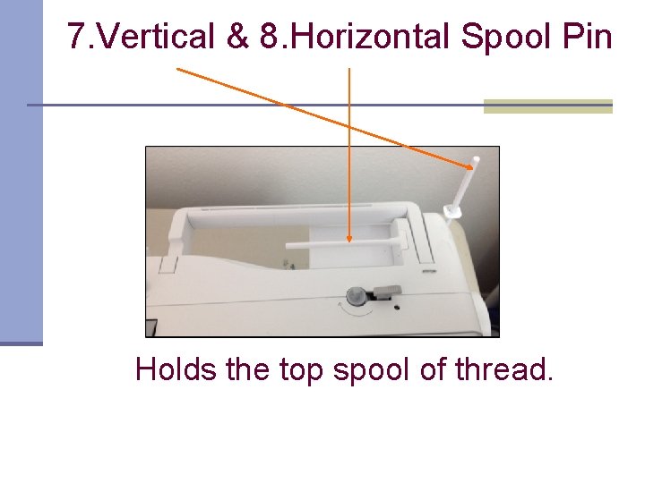 7. Vertical & 8. Horizontal Spool Pin Holds the top spool of thread. 