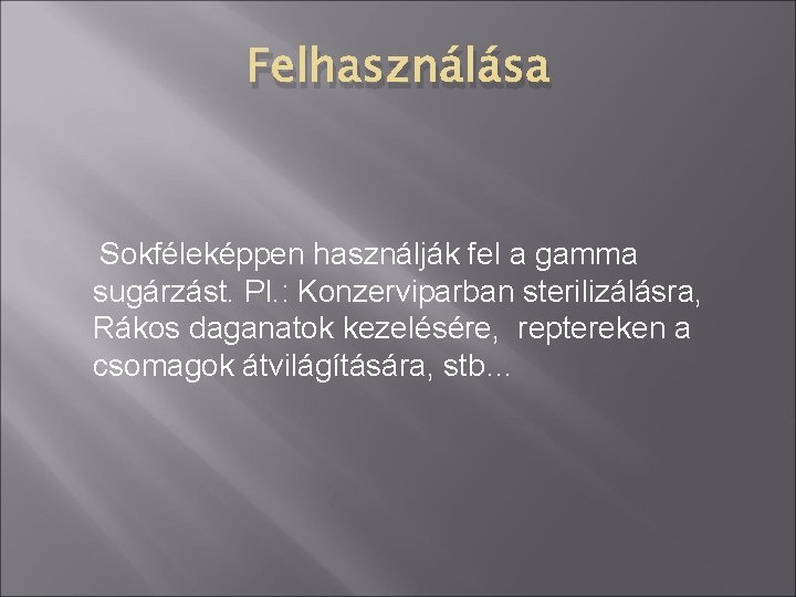 Felhasználása Sokféleképpen használják fel a gamma sugárzást. Pl. : Konzerviparban sterilizálásra, Rákos daganatok kezelésére,