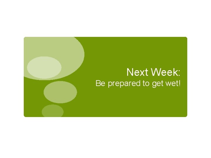Next Week: Be prepared to get wet! 