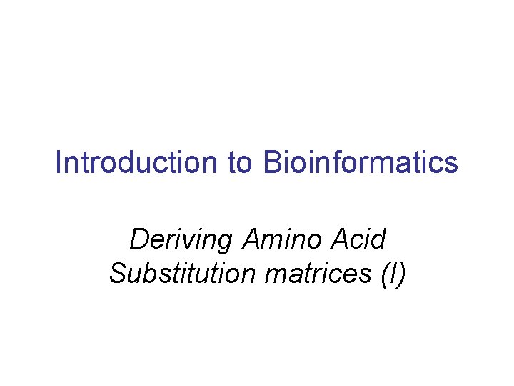 Introduction to Bioinformatics Deriving Amino Acid Substitution matrices (I) 