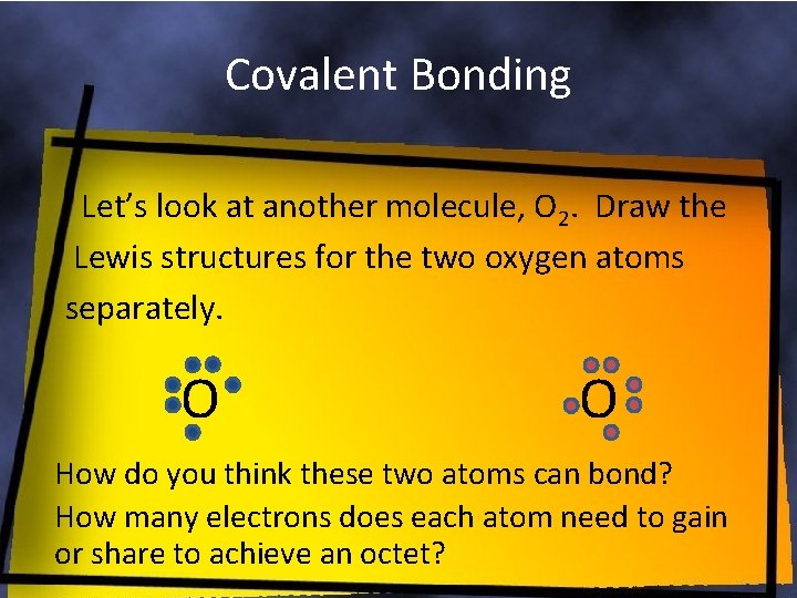 Covalent Bonding Let’s look at another molecule, O 2. Draw the Lewis structures for